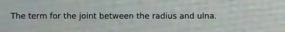 The term for the joint between the radius and ulna.