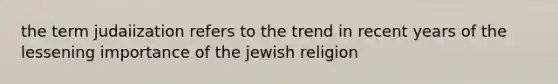 the term judaiization refers to the trend in recent years of the lessening importance of the jewish religion