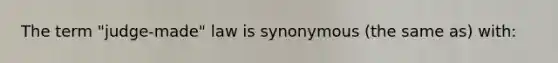 The term "judge-made" law is synonymous (the same as) with: