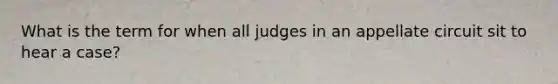 What is the term for when all judges in an appellate circuit sit to hear a case?