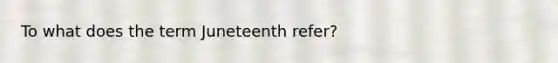 To what does the term Juneteenth refer?