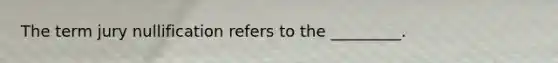 The term jury nullification refers to the _________.
