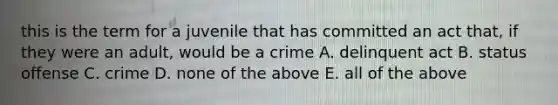 this is the term for a juvenile that has committed an act that, if they were an adult, would be a crime A. delinquent act B. status offense C. crime D. none of the above E. all of the above