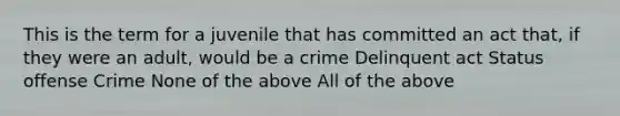 This is the term for a juvenile that has committed an act that, if they were an adult, would be a crime Delinquent act Status offense Crime None of the above All of the above