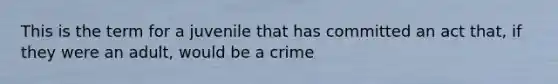 This is the term for a juvenile that has committed an act that, if they were an adult, would be a crime