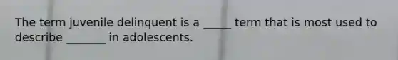 The term juvenile delinquent is a _____ term that is most used to describe _______ in adolescents.