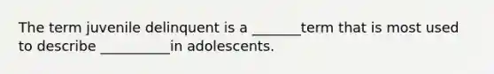 The term juvenile delinquent is a _______term that is most used to describe __________in adolescents.