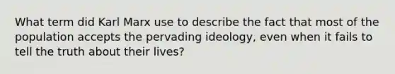 What term did Karl Marx use to describe the fact that most of the population accepts the pervading ideology, even when it fails to tell the truth about their lives?