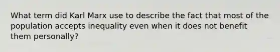 What term did Karl Marx use to describe the fact that most of the population accepts inequality even when it does not benefit them personally?