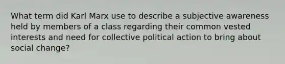 What term did Karl Marx use to describe a subjective awareness held by members of a class regarding their common vested interests and need for collective political action to bring about social change?