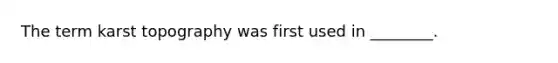 The term karst topography was first used in ________.