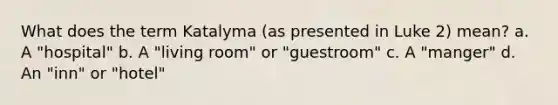 What does the term Katalyma (as presented in Luke 2) mean? a. A "hospital" b. A "living room" or "guestroom" c. A "manger" d. An "inn" or "hotel"