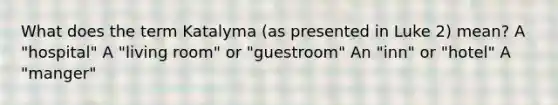 What does the term Katalyma (as presented in Luke 2) mean? A "hospital" A "living room" or "guestroom" An "inn" or "hotel" A "manger"