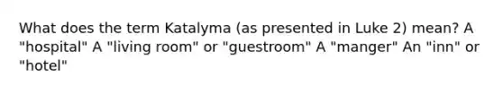 What does the term Katalyma (as presented in Luke 2) mean? A "hospital" A "living room" or "guestroom" A "manger" An "inn" or "hotel"