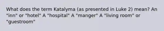 What does the term Katalyma (as presented in Luke 2) mean? An "inn" or "hotel" A "hospital" A "manger" A "living room" or "guestroom"