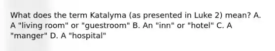 What does the term Katalyma (as presented in Luke 2) mean? A. A "living room" or "guestroom" B. An "inn" or "hotel" C. A "manger" D. A "hospital"