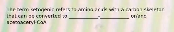 The term ketogenic refers to amino acids with a carbon skeleton that can be converted to ____________-____________ or/and acetoacetyl-CoA