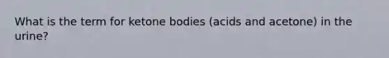 What is the term for ketone bodies (acids and acetone) in the urine?