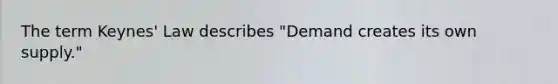 The term Keynes' Law describes "Demand creates its own supply."