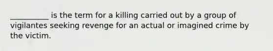 __________ is the term for a killing carried out by a group of vigilantes seeking revenge for an actual or imagined crime by the victim.