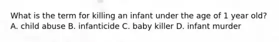 What is the term for killing an infant under the age of 1 year old? A. child abuse B. infanticide C. baby killer D. infant murder