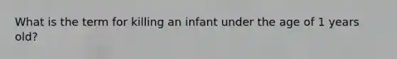 What is the term for killing an infant under the age of 1 years old?