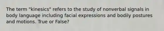 The term "kinesics" refers to the study of nonverbal signals in body language including facial expressions and bodily postures and motions. True or False?