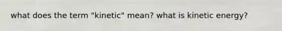 what does the term "kinetic" mean? what is kinetic energy?