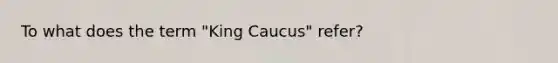 To what does the term "King Caucus" refer?