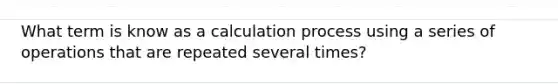 What term is know as a calculation process using a series of operations that are repeated several times?