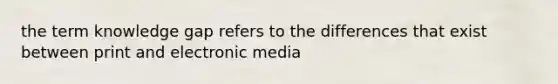 the term knowledge gap refers to the differences that exist between print and electronic media