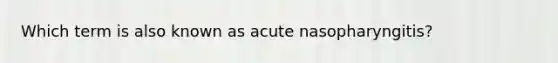 Which term is also known as acute nasopharyngitis?​