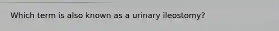 Which term is also known as a urinary ileostomy?