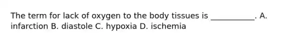 The term for lack of oxygen to the body tissues is​ ___________. A. infarction B. diastole C. hypoxia D. ischemia