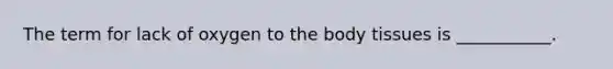 The term for lack of oxygen to the body tissues is​ ___________.