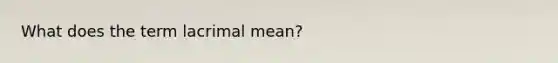 What does the term lacrimal mean?