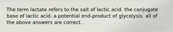 The term lactate refers to the salt of lactic acid. the conjugate base of lactic acid. a potential end-product of glycolysis. all of the above answers are correct.