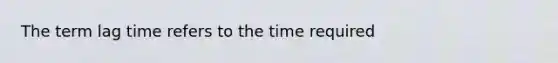 The term lag time refers to the time required