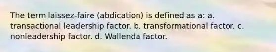 The term laissez-faire (abdication) is defined as a: a. transactional leadership factor. b. transformational factor. c. nonleadership factor. d. Wallenda factor.