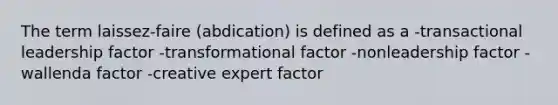 The term laissez-faire (abdication) is defined as a -transactional leadership factor -transformational factor -nonleadership factor -wallenda factor -creative expert factor