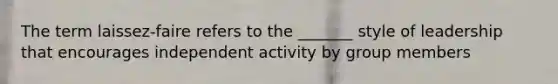 The term laissez-faire refers to the _______ style of leadership that encourages independent activity by group members