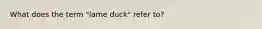 What does the term "lame duck" refer to?