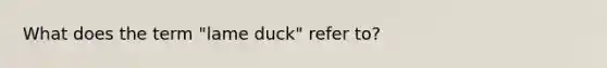 What does the term "lame duck" refer to?