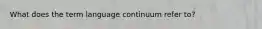 ​What does the term language continuum refer to?