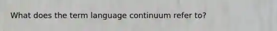 ​What does the term language continuum refer to?