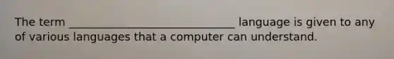 The term ______________________________ language is given to any of various languages that a computer can understand.