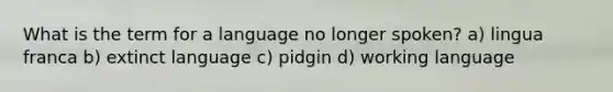 What is the term for a language no longer spoken? a) lingua franca b) extinct language c) pidgin d) working language