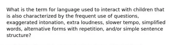 What is the term for language used to interact with children that is also characterized by the frequent use of questions, exaggerated intonation, extra loudness, slower tempo, simplified words, alternative forms with repetition, and/or simple sentence structure?