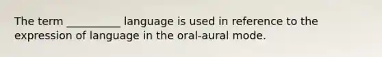 The term __________ language is used in reference to the expression of language in the oral-aural mode.