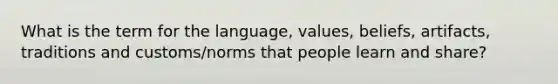 What is the term for the language, values, beliefs, artifacts, traditions and customs/norms that people learn and share?